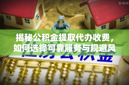 小店揭秘公积金提取代办收费，如何选择可靠服务与规避风险