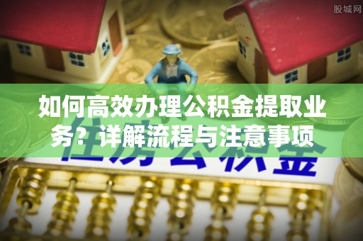 小店如何高效办理公积金提取业务？详解流程与注意事项