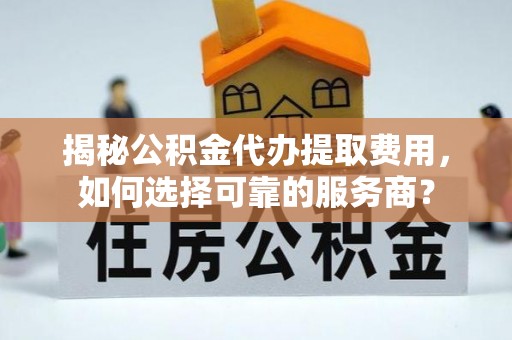 小店揭秘公积金代办提取费用，如何选择可靠的服务商？