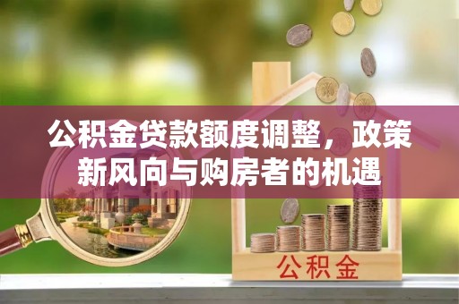小店公积金贷款额度调整，政策新风向与购房者的机遇