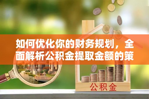 小店如何优化你的财务规划，全面解析公积金提取金额的策略与技巧