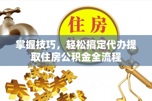 小店掌握技巧，轻松搞定代办提取住房公积金全流程