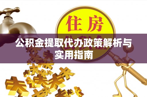 小店公积金提取代办政策解析与实用指南