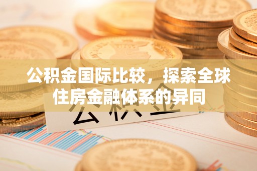 小店公积金国际比较，探索全球住房金融体系的异同