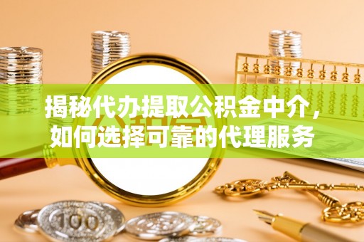 小店揭秘代办提取公积金中介，如何选择可靠的代理服务