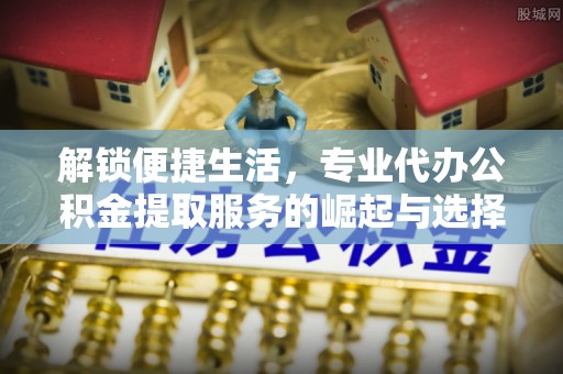 小店解锁便捷生活，专业代办公积金提取服务的崛起与选择