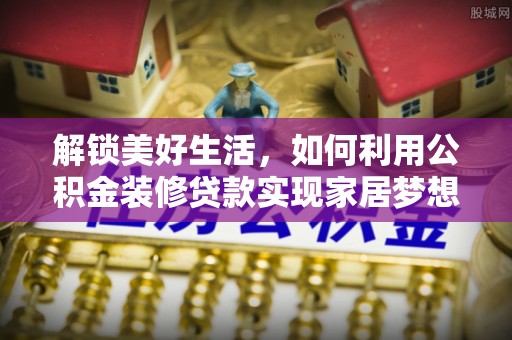 小店解锁美好生活，如何利用公积金装修贷款实现家居梦想