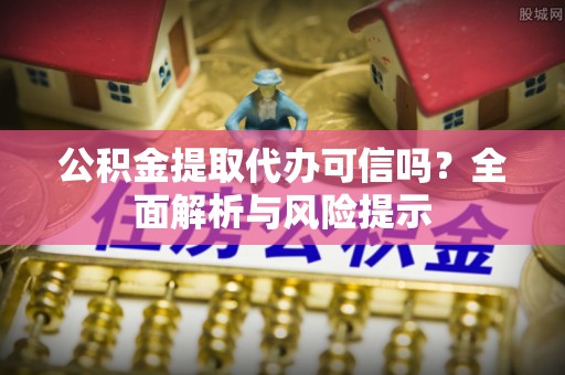 小店公积金提取代办可信吗？全面解析与风险提示