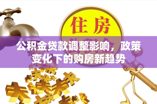 小店公积金贷款调整影响，政策变化下的购房新趋势