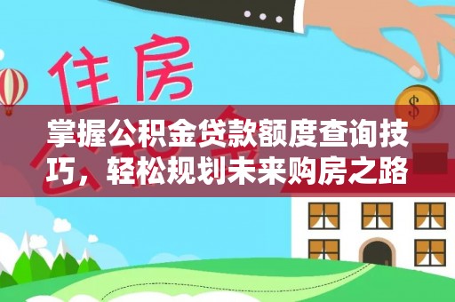 小店掌握公积金贷款额度查询技巧，轻松规划未来购房之路