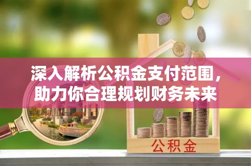 小店深入解析公积金支付范围，助力你合理规划财务未来
