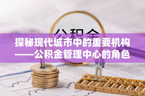 小店探秘现代城市中的重要机构——公积金管理中心的角色与使命