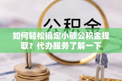 小店如何轻松搞定小额公积金提取？代办服务了解一下
