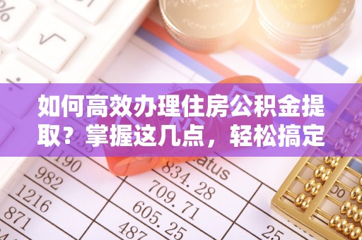 小店如何高效办理住房公积金提取？掌握这几点，轻松搞定！