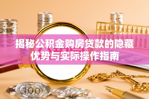 小店揭秘公积金购房贷款的隐藏优势与实际操作指南