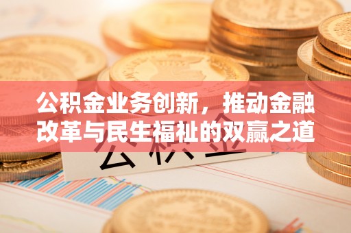 小店公积金业务创新，推动金融改革与民生福祉的双赢之道