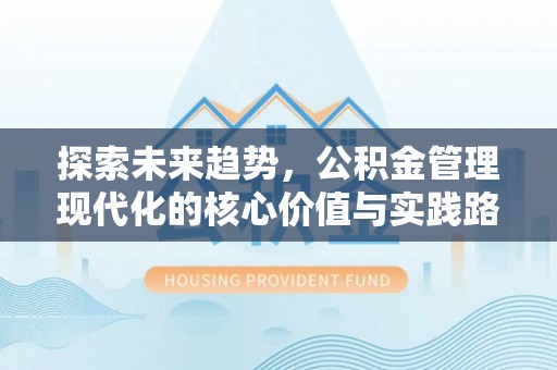 小店探索未来趋势，公积金管理现代化的核心价值与实践路径