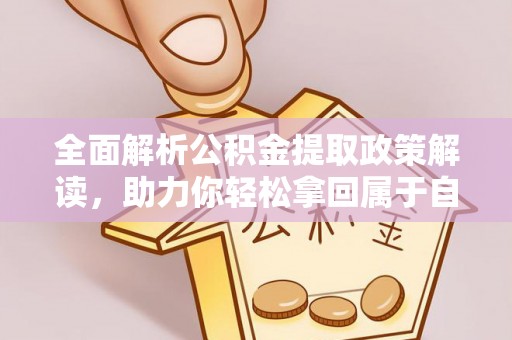 小店全面解析公积金提取政策解读，助力你轻松拿回属于自己的钱