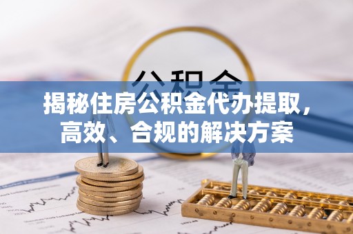 小店揭秘住房公积金代办提取，高效、合规的解决方案