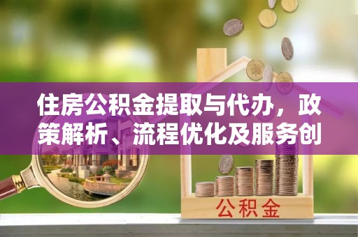 小店住房公积金提取与代办，政策解析、流程优化及服务创新