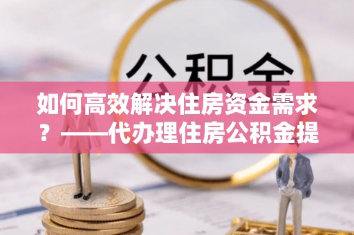 小店如何高效解决住房资金需求？——代办理住房公积金提取服务全解析
