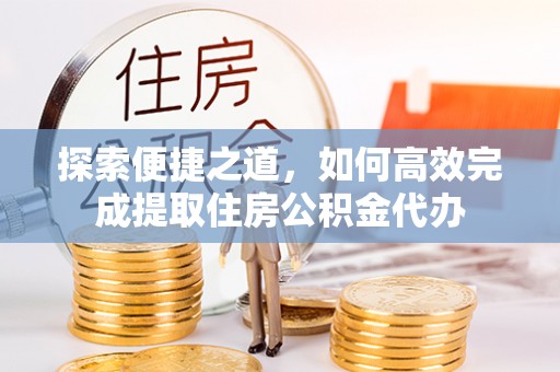 小店探索便捷之道，如何高效完成提取住房公积金代办