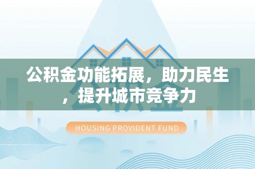 小店公积金功能拓展，助力民生，提升城市竞争力