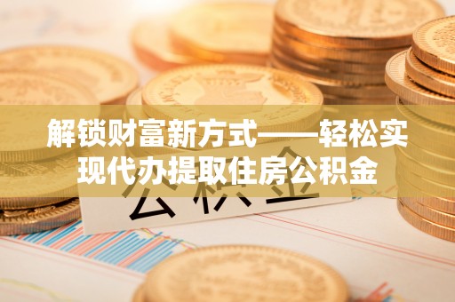 小店解锁财富新方式——轻松实现代办提取住房公积金