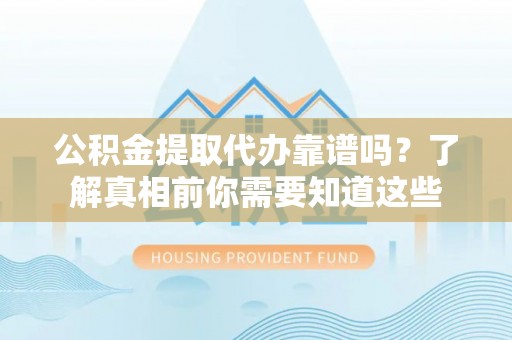 小店公积金提取代办靠谱吗？了解真相前你需要知道这些