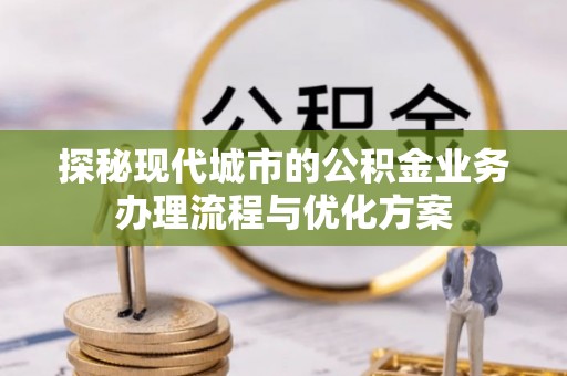 小店探秘现代城市的公积金业务办理流程与优化方案
