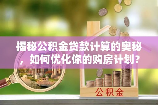 小店揭秘公积金贷款计算的奥秘，如何优化你的购房计划？