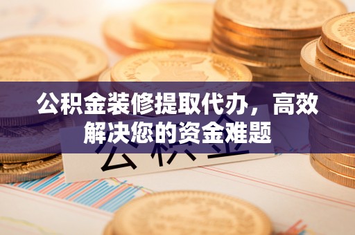 小店公积金装修提取代办，高效解决您的资金难题