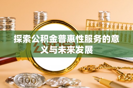 小店探索公积金普惠性服务的意义与未来发展