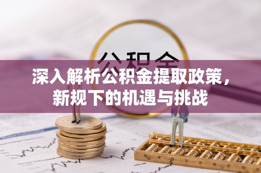 小店深入解析公积金提取政策，新规下的机遇与挑战