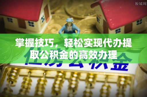 小店掌握技巧，轻松实现代办提取公积金的高效办理