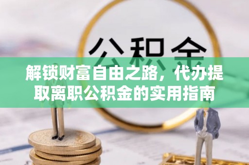 小店解锁财富自由之路，代办提取离职公积金的实用指南