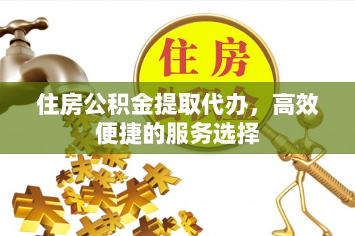 小店住房公积金提取代办，高效便捷的服务选择