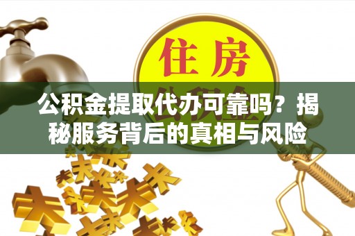 小店公积金提取代办可靠吗？揭秘服务背后的真相与风险