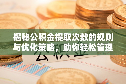 小店揭秘公积金提取次数的规则与优化策略，助你轻松管理财务