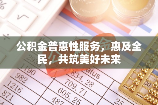 小店公积金普惠性服务，惠及全民，共筑美好未来