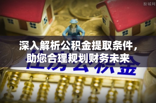 小店深入解析公积金提取条件，助您合理规划财务未来