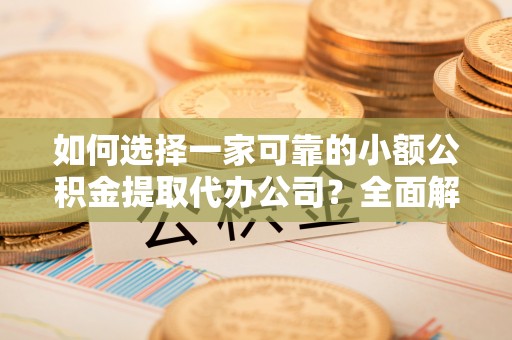 小店如何选择一家可靠的小额公积金提取代办公司？全面解析与指南
