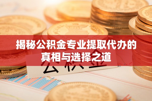 小店揭秘公积金专业提取代办的真相与选择之道