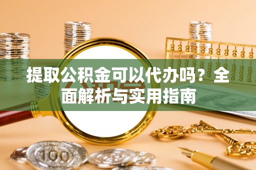 小店提取公积金可以代办吗？全面解析与实用指南