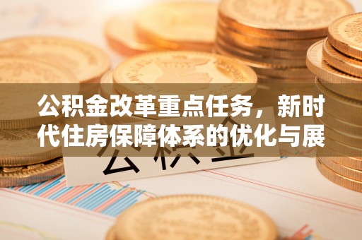 小店公积金改革重点任务，新时代住房保障体系的优化与展望