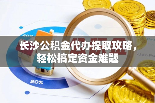 小店长沙公积金代办提取攻略，轻松搞定资金难题