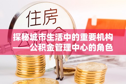小店探秘城市生活中的重要机构——公积金管理中心的角色与意义