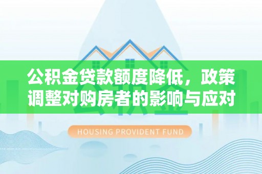 小店公积金贷款额度降低，政策调整对购房者的影响与应对策略