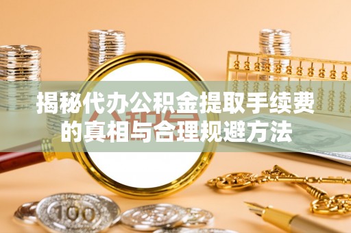 小店揭秘代办公积金提取手续费的真相与合理规避方法