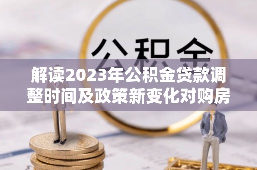 小店解读2023年公积金贷款调整时间及政策新变化对购房的影响